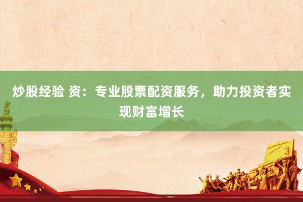炒股经验 资：专业股票配资服务，助力投资者实现财富增长