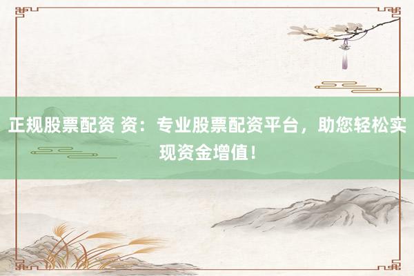 正规股票配资 资：专业股票配资平台，助您轻松实现资金增值！