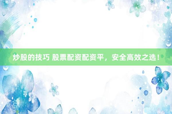 炒股的技巧 股票配资配资平，安全高效之选！