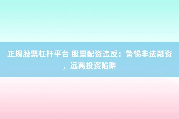 正规股票杠杆平台 股票配资违反：警惕非法融资，远离投资陷阱
