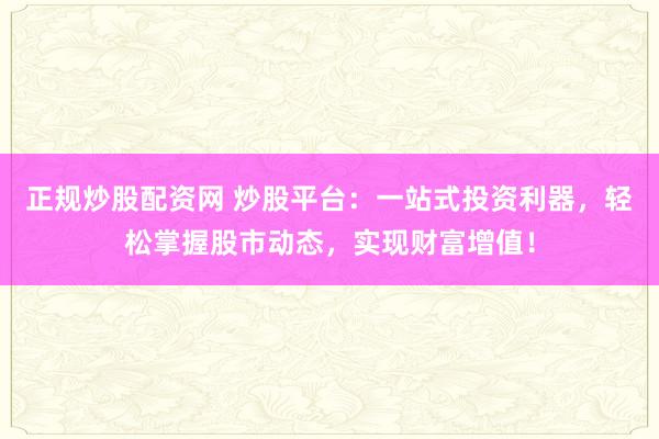 正规炒股配资网 炒股平台：一站式投资利器，轻松掌握股市动态，实现财富增值！