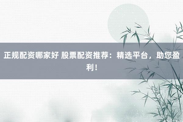 正规配资哪家好 股票配资推荐：精选平台，助您盈利！