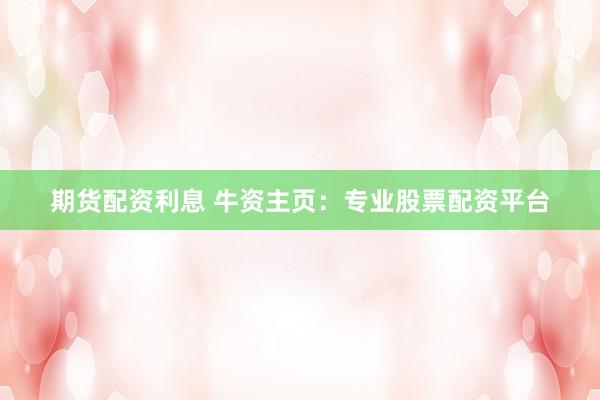 期货配资利息 牛资主页：专业股票配资平台