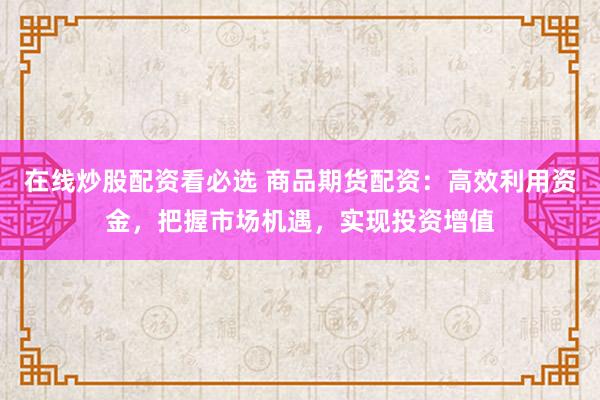 在线炒股配资看必选 商品期货配资：高效利用资金，把握市场机遇，实现投资增值