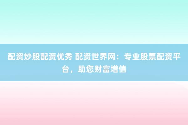 配资炒股配资优秀 配资世界网：专业股票配资平台，助您财富增值