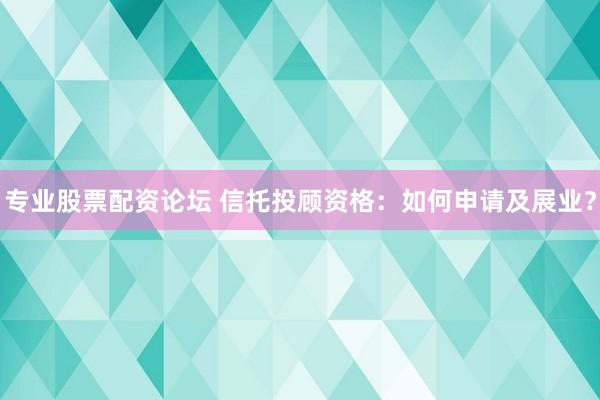 专业股票配资论坛 信托投顾资格：如何申请及展业？
