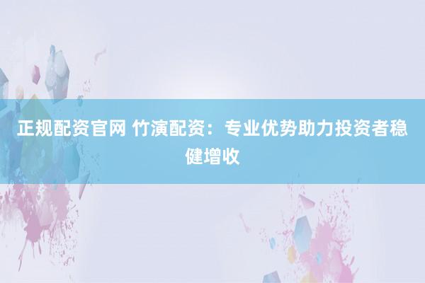 正规配资官网 竹演配资：专业优势助力投资者稳健增收