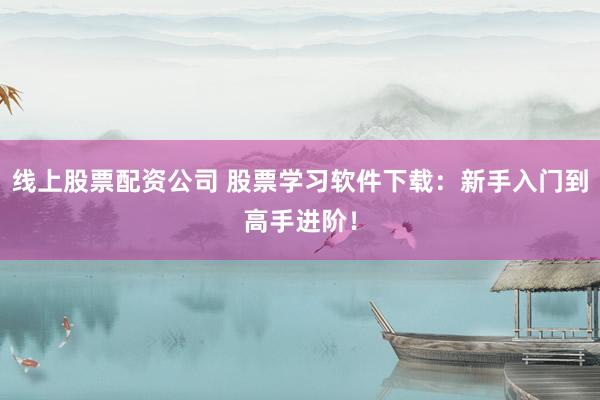 线上股票配资公司 股票学习软件下载：新手入门到高手进阶！