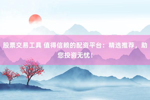 股票交易工具 值得信赖的配资平台：精选推荐，助您投资无忧！