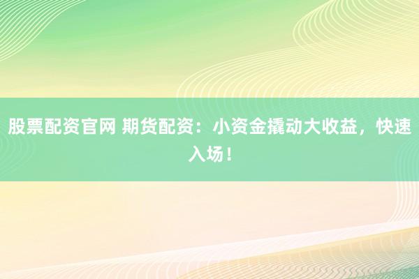 股票配资官网 期货配资：小资金撬动大收益，快速入场！