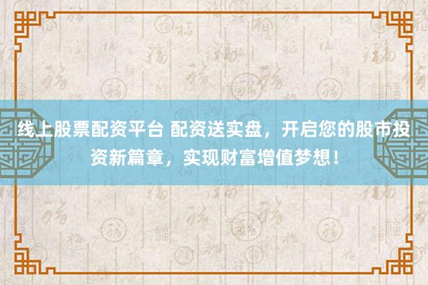 线上股票配资平台 配资送实盘，开启您的股市投资新篇章，实现财富增值梦想！