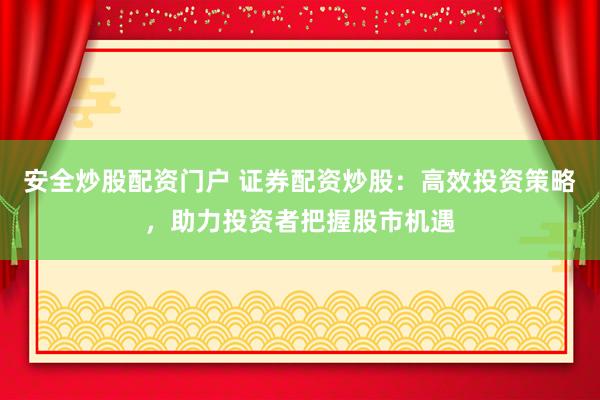 安全炒股配资门户 证券配资炒股：高效投资策略，助力投资者把握股市机遇