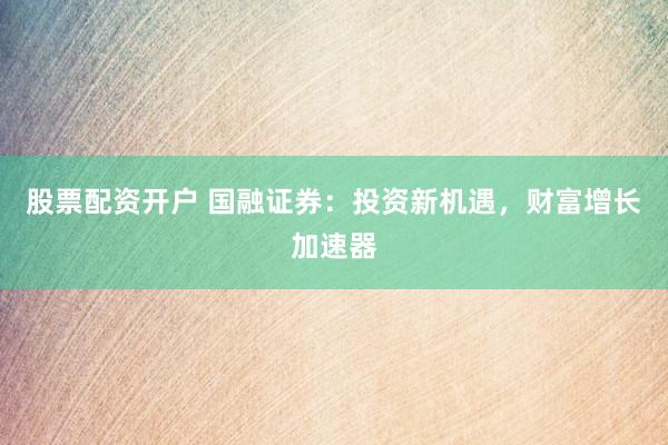 股票配资开户 国融证券：投资新机遇，财富增长加速器