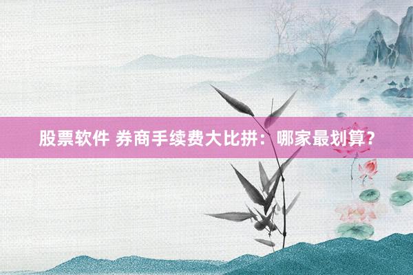 股票软件 券商手续费大比拼：哪家最划算？