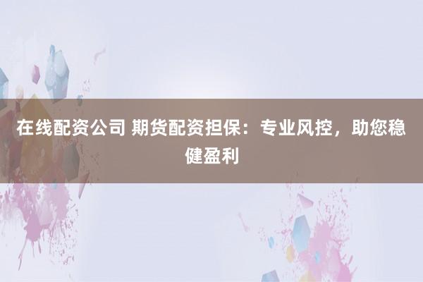 在线配资公司 期货配资担保：专业风控，助您稳健盈利