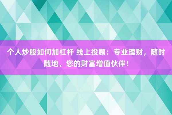 个人炒股如何加杠杆 线上投顾：专业理财，随时随地，您的财富增值伙伴！