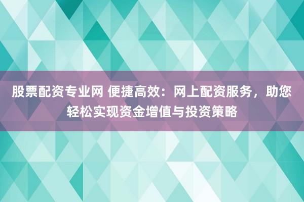 股票配资专业网 便捷高效：网上配资服务，助您轻松实现资金增值与投资策略