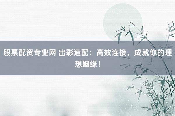 股票配资专业网 出彩速配：高效连接，成就你的理想姻缘！