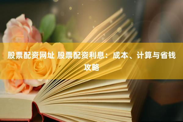 股票配资网址 股票配资利息：成本、计算与省钱攻略