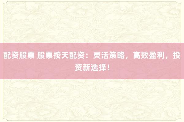 配资股票 股票按天配资：灵活策略，高效盈利，投资新选择！