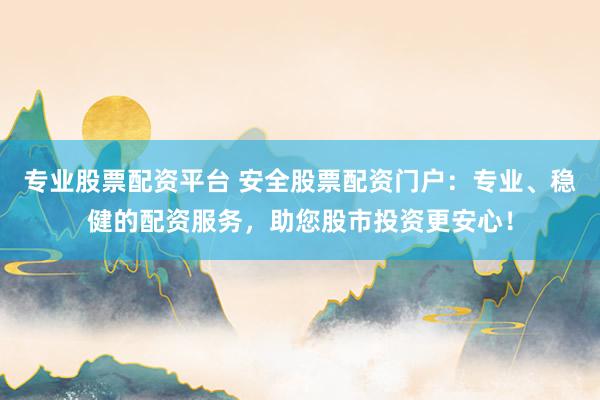 专业股票配资平台 安全股票配资门户：专业、稳健的配资服务，助您股市投资更安心！