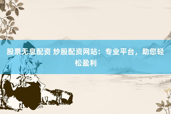 股票无息配资 炒股配资网站：专业平台，助您轻松盈利