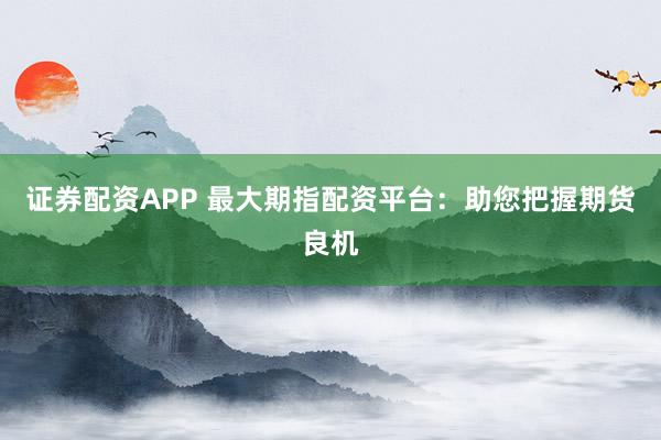 证券配资APP 最大期指配资平台：助您把握期货良机