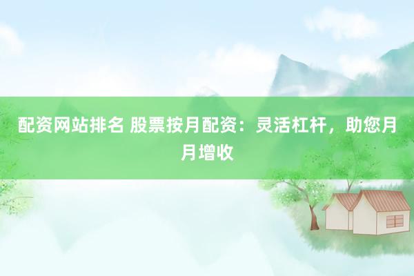 配资网站排名 股票按月配资：灵活杠杆，助您月月增收