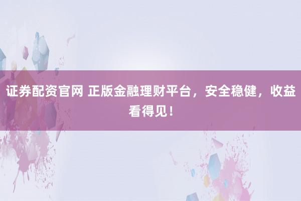 证券配资官网 正版金融理财平台，安全稳健，收益看得见！