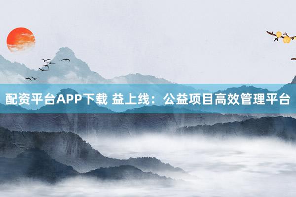 配资平台APP下载 益上线：公益项目高效管理平台