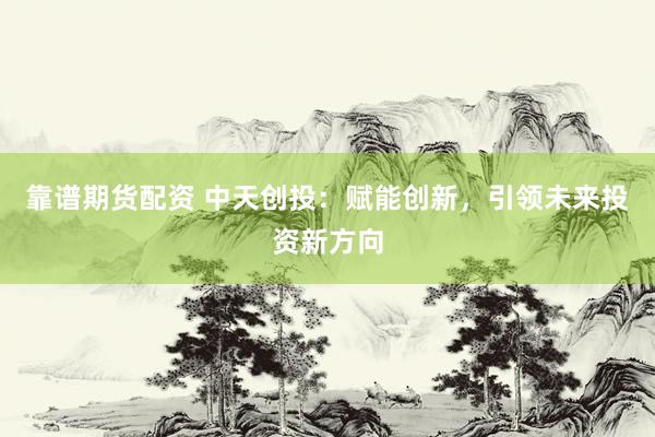 靠谱期货配资 中天创投：赋能创新，引领未来投资新方向