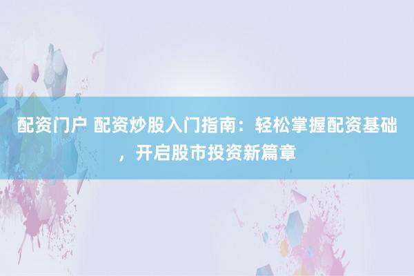 配资门户 配资炒股入门指南：轻松掌握配资基础，开启股市投资新篇章