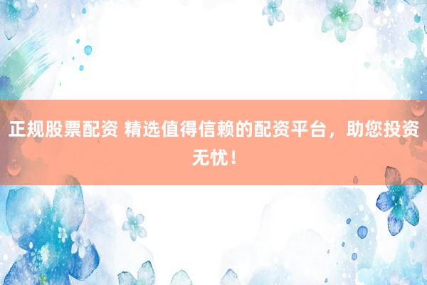 正规股票配资 精选值得信赖的配资平台，助您投资无忧！