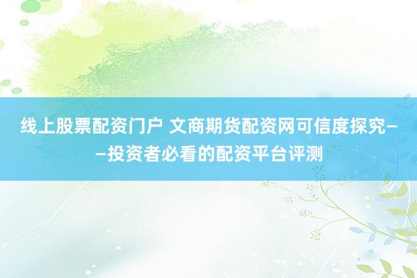 线上股票配资门户 文商期货配资网可信度探究——投资者必看的配资平台评测