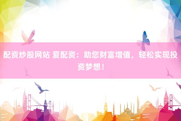 配资炒股网站 爱配资：助您财富增值，轻松实现投资梦想！