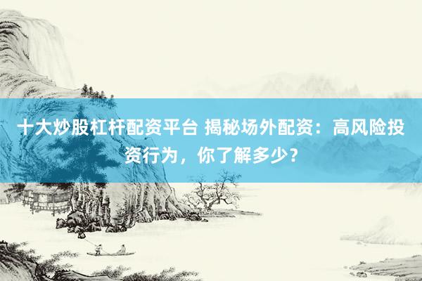 十大炒股杠杆配资平台 揭秘场外配资：高风险投资行为，你了解多少？