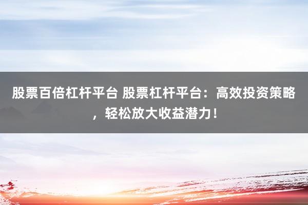 股票百倍杠杆平台 股票杠杆平台：高效投资策略，轻松放大收益潜力！
