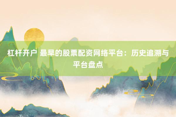 杠杆开户 最早的股票配资网络平台：历史追溯与平台盘点
