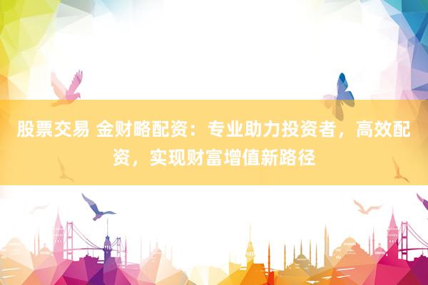 股票交易 金财略配资：专业助力投资者，高效配资，实现财富增值新路径