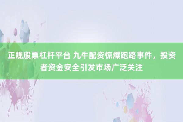 正规股票杠杆平台 九牛配资惊爆跑路事件，投资者资金安全引发市场广泛关注