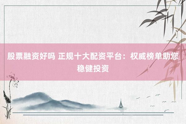 股票融资好吗 正规十大配资平台：权威榜单助您稳健投资