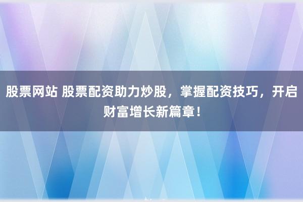 股票网站 股票配资助力炒股，掌握配资技巧，开启财富增长新篇章！