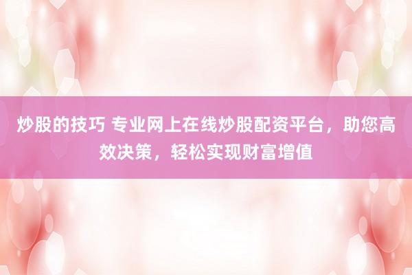 炒股的技巧 专业网上在线炒股配资平台，助您高效决策，轻松实现财富增值