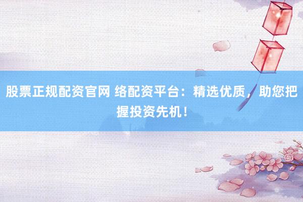 股票正规配资官网 络配资平台：精选优质，助您把握投资先机！