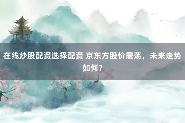在线炒股配资选择配资 京东方股价震荡，未来走势如何？