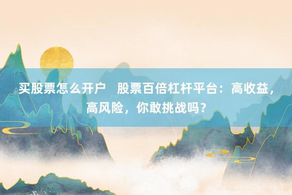 买股票怎么开户   股票百倍杠杆平台：高收益，高风险，你敢挑战吗？