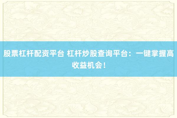 股票杠杆配资平台 杠杆炒股查询平台：一键掌握高收益机会！