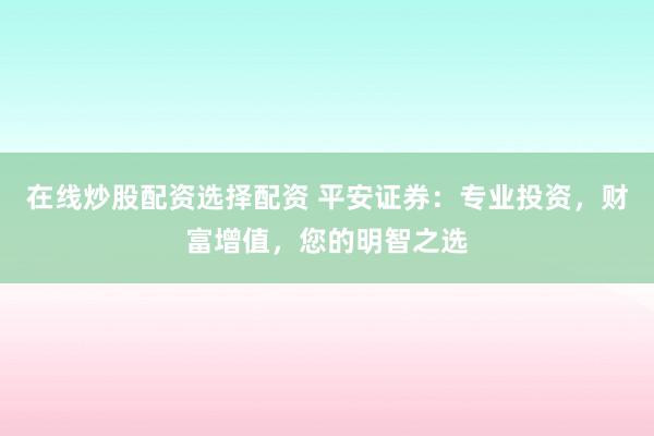 在线炒股配资选择配资 平安证券：专业投资，财富增值，您的明智之选