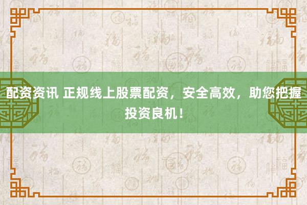 配资资讯 正规线上股票配资，安全高效，助您把握投资良机！