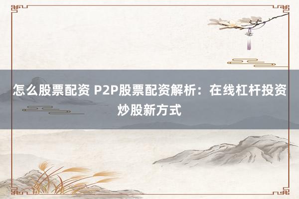 怎么股票配资 P2P股票配资解析：在线杠杆投资炒股新方式